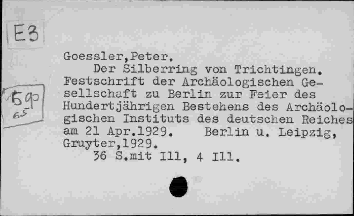 ﻿Goessler,Peter.
Der Silberring von. T richt lag en. Festschrift der Archäologischen Gesellschaft zu Berlin zur Feier des Hundertjährigen Bestehens des Archäologischen Instituts des deutschen Reiches am 21 Apr.1929.	Berlin u. Leipzig,
Gruyter,1929.
56 S.mit Ill, 4 Ill.